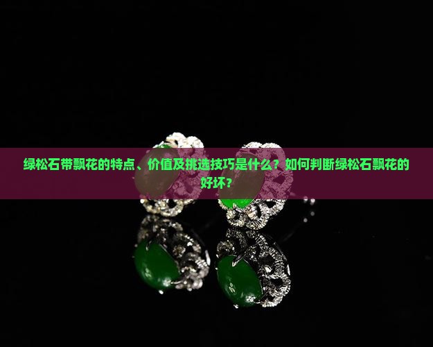 绿松石带飘花的特点、价值及挑选技巧是什么？如何判断绿松石飘花的好坏？