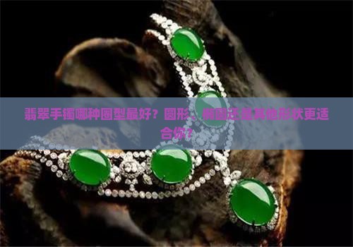 翡翠手镯哪种圈型最好？圆形、椭圆还是其他形状更适合你？