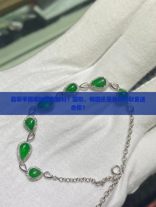 翡翠手镯哪种圈型最好？圆形、椭圆还是其他形状更适合你？