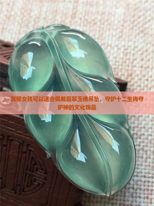 属猴女孩可以适合佩戴翡翠玉佛吊坠，守护十二生肖守护神的文化饰品