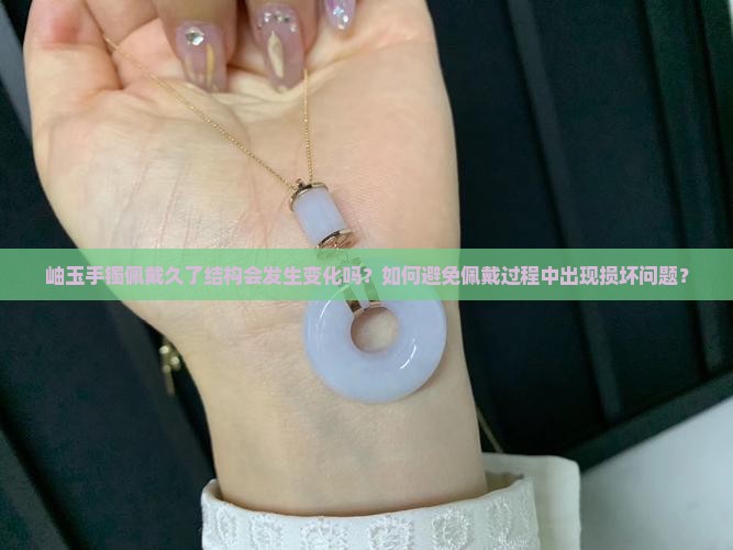 岫玉手镯佩戴久了结构会发生变化吗？如何避免佩戴过程中出现损坏问题？