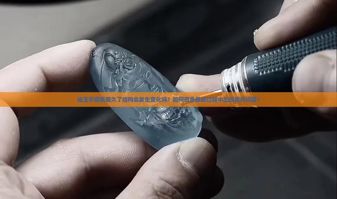 岫玉手镯佩戴久了结构会发生变化吗？如何避免佩戴过程中出现损坏问题？