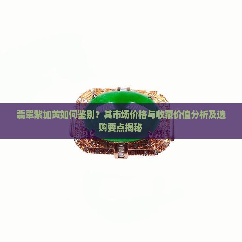 翡翠紫加黄如何鉴别？其市场价格与收藏价值分析及选购要点揭秘