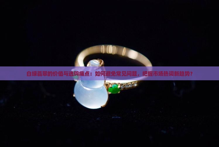 白绿翡翠的价值与选购痛点：如何避免常见问题，把握市场热词新趋势？