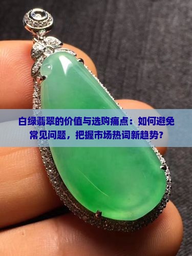白绿翡翠的价值与选购痛点：如何避免常见问题，把握市场热词新趋势？