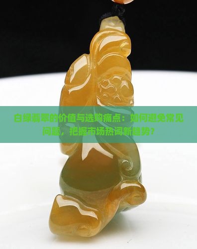 白绿翡翠的价值与选购痛点：如何避免常见问题，把握市场热词新趋势？