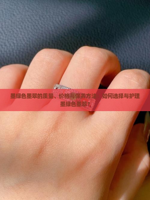 墨绿色墨翠的质量、价格与保养方法：如何选择与护理墨绿色墨翠？