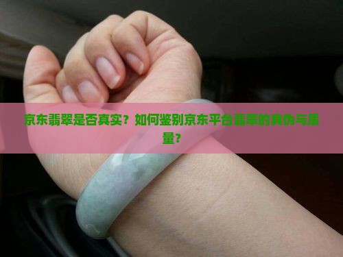 京东翡翠是否真实？如何鉴别京东平台翡翠的真伪与质量？