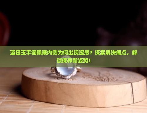 蓝田玉手镯佩戴内侧为何出现涩感？探索解决痛点，解锁保养新姿势！