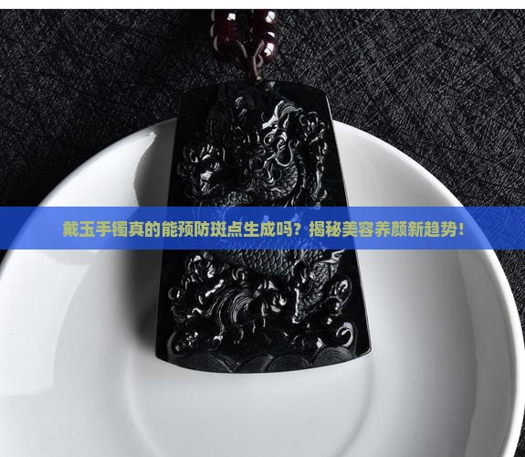戴玉手镯真的能预防斑点生成吗？揭秘美容养颜新趋势！