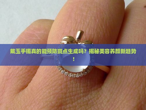 戴玉手镯真的能预防斑点生成吗？揭秘美容养颜新趋势！