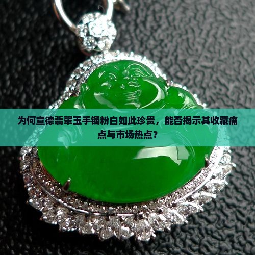为何宣德翡翠玉手镯粉白如此珍贵，能否揭示其收藏痛点与市场热点？