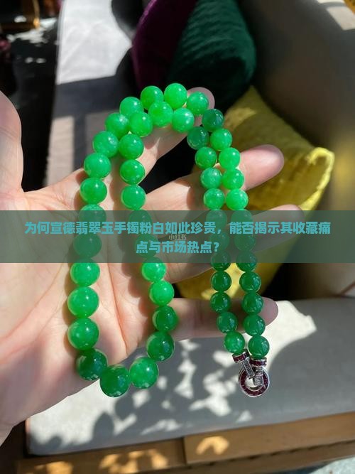 为何宣德翡翠玉手镯粉白如此珍贵，能否揭示其收藏痛点与市场热点？
