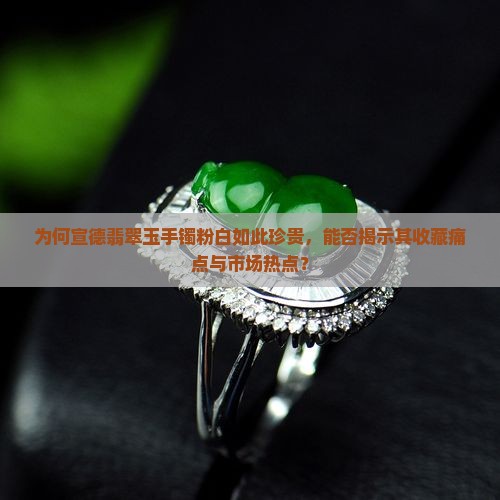 为何宣德翡翠玉手镯粉白如此珍贵，能否揭示其收藏痛点与市场热点？