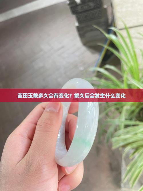 蓝田玉戴多久会有变化？戴久后会发生什么变化
