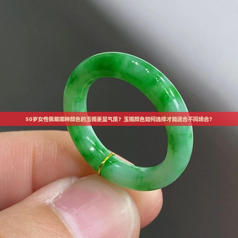 50岁女性佩戴哪种颜色的玉镯更显气质？玉镯颜色如何选择才能适合不同场合？