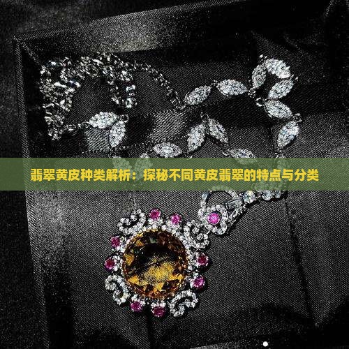 翡翠黄皮种类解析：探秘不同黄皮翡翠的特点与分类