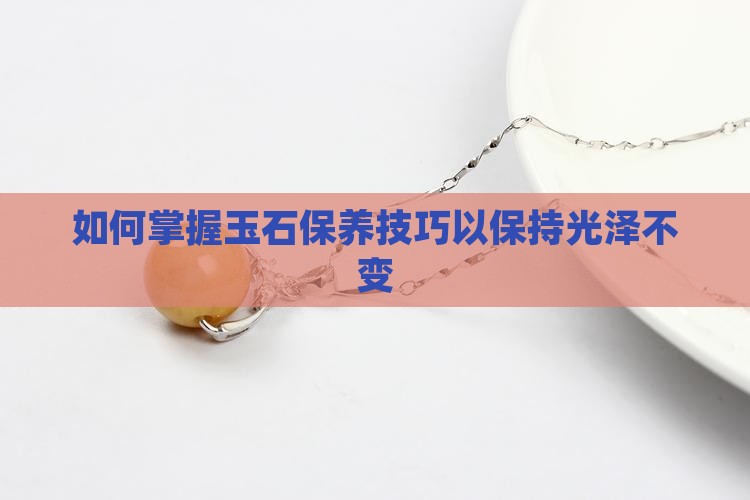 如何掌握玉石保养技巧以保持光泽不变