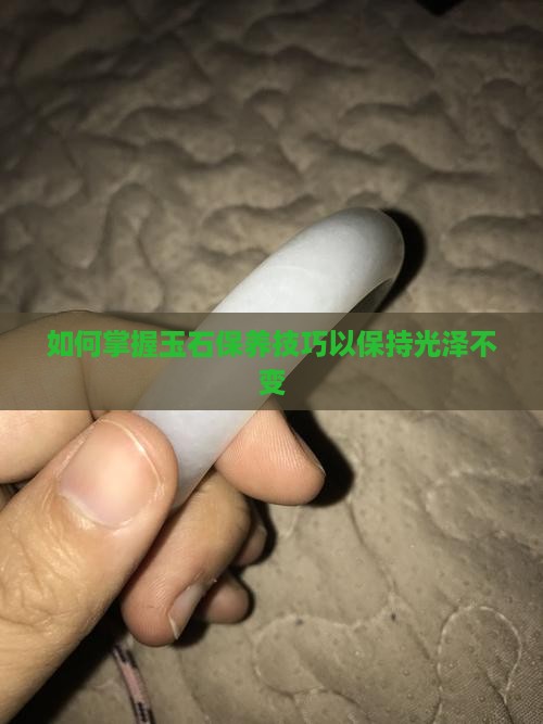 如何掌握玉石保养技巧以保持光泽不变