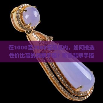 在1000至2000元预算内，如何挑选性价比高的翡翠手镯？哪些翡翠手镯在这个价位值得推荐？