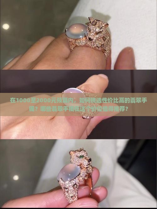 在1000至2000元预算内，如何挑选性价比高的翡翠手镯？哪些翡翠手镯在这个价位值得推荐？