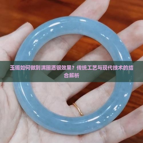 玉镯如何做到满圈洒银效果？传统工艺与现代技术的结合解析