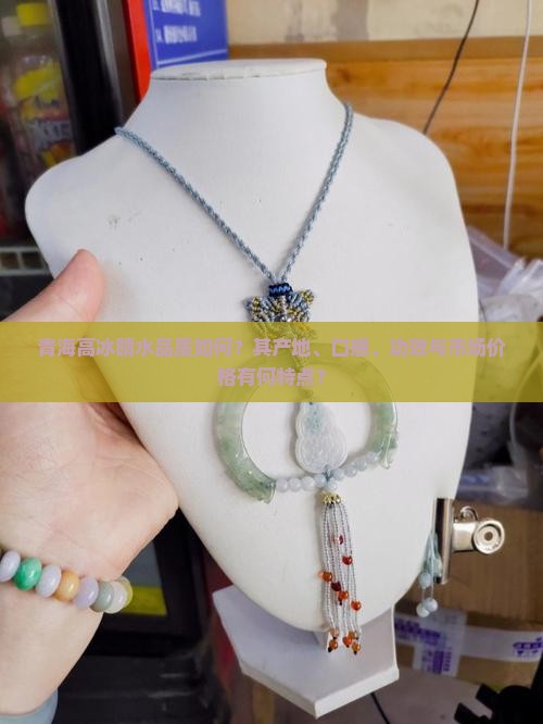 青海高冰晴水品质如何？其产地、口感、功效与市场价格有何特点？