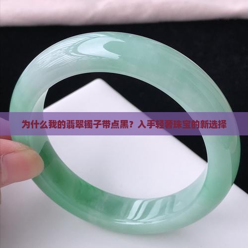 为什么我的翡翠镯子带点黑？入手轻奢珠宝的新选择