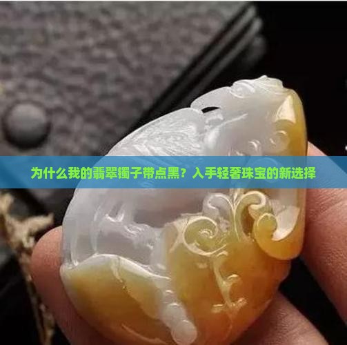 为什么我的翡翠镯子带点黑？入手轻奢珠宝的新选择