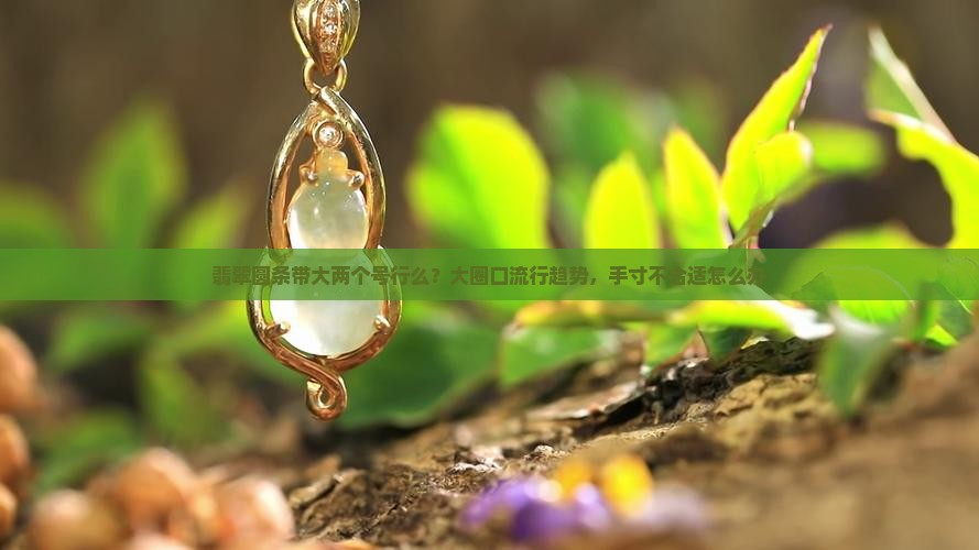 翡翠圆条带大两个号行么？大圈口流行趋势，手寸不合适怎么办