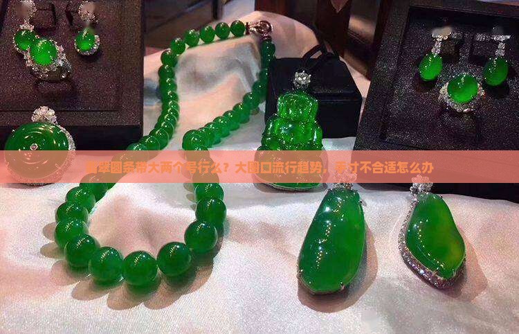 翡翠圆条带大两个号行么？大圈口流行趋势，手寸不合适怎么办