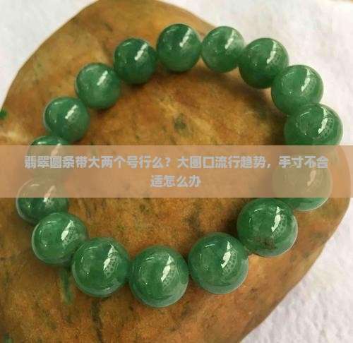 翡翠圆条带大两个号行么？大圈口流行趋势，手寸不合适怎么办