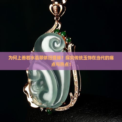 为何上善若水翡翠依旧受捧？探究传统玉饰在当代的痛点与热点！