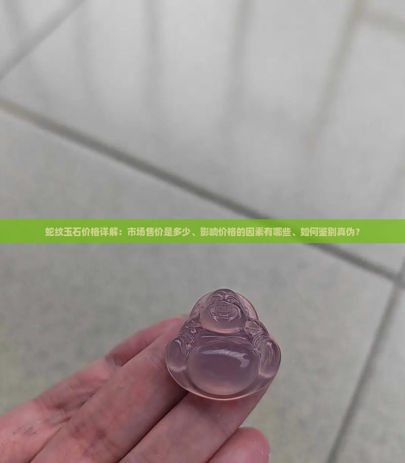 蛇纹玉石价格详解：市场售价是多少、影响价格的因素有哪些、如何鉴别真伪？