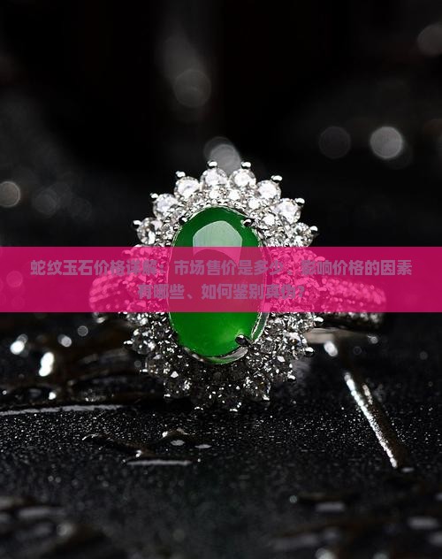 蛇纹玉石价格详解：市场售价是多少、影响价格的因素有哪些、如何鉴别真伪？