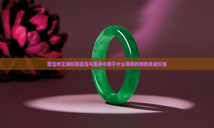 碧玉帝王绿在和田玉与翡翠中属于什么等级的绿色珠宝价值