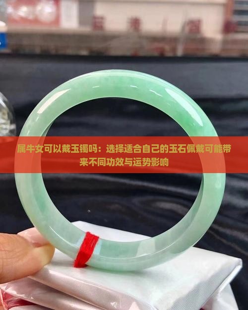 属牛女可以戴玉镯吗：选择适合自己的玉石佩戴可能带来不同功效与运势影响