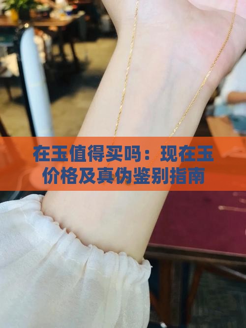 在玉值得买吗：现在玉价格及真伪鉴别指南