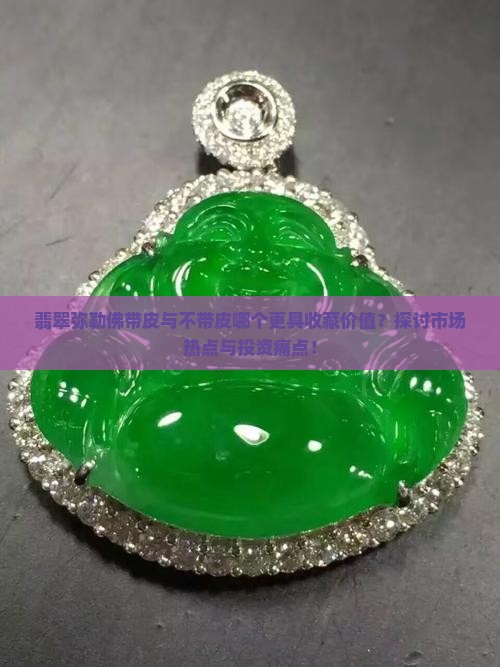 翡翠弥勒佛带皮与不带皮哪个更具收藏价值？探讨市场热点与投资痛点！