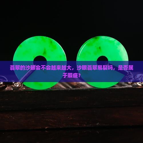 翡翠的沙眼会不会越来越大，沙眼翡翠易裂吗，是否属于瑕疵？
