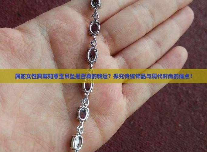 属蛇女性佩戴如意玉吊坠是否真的转运？探究传统饰品与现代时尚的痛点！