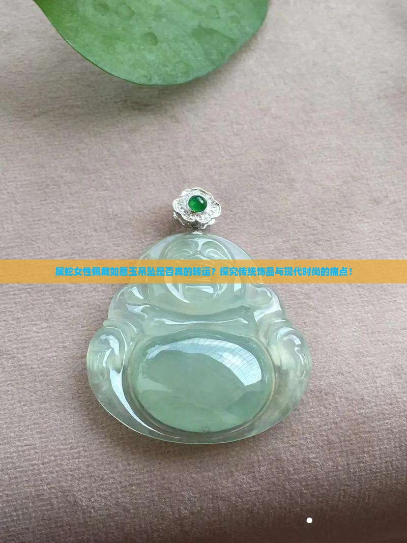 属蛇女性佩戴如意玉吊坠是否真的转运？探究传统饰品与现代时尚的痛点！