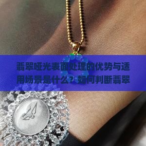 翡翠哑光表面处理的优势与适用场景是什么？如何判断翡翠哑光的质量与真伪？