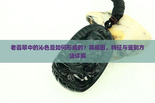 老翡翠中的沁色是如何形成的？其成因、特征与鉴别方法详解
