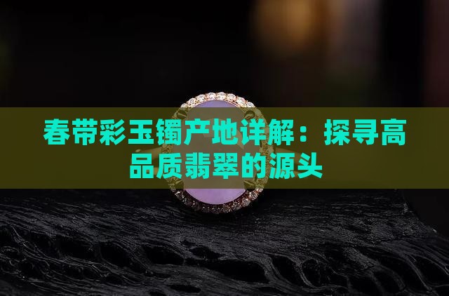 春带彩玉镯产地详解：探寻高品质翡翠的源头