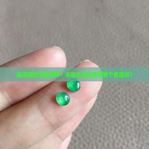 最温润的玉是哪种？羊脂白玉和翡翠哪个更温润？