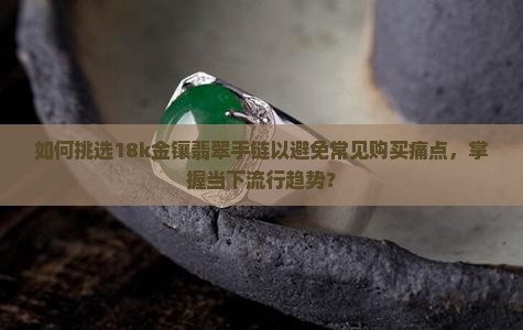 如何挑选18k金镶翡翠手链以避免常见购买痛点，掌握当下流行趋势？