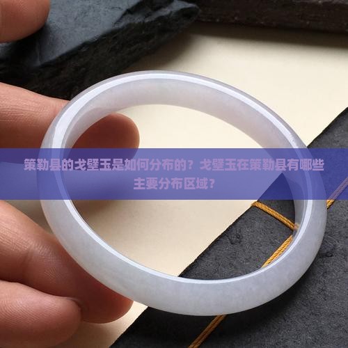 策勒县的戈壁玉是如何分布的？戈壁玉在策勒县有哪些主要分布区域？