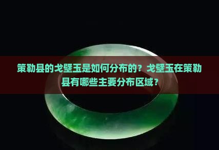 策勒县的戈壁玉是如何分布的？戈壁玉在策勒县有哪些主要分布区域？