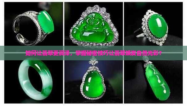 如何让翡翠更润泽，掌握秘密技巧让翡翠焕发自然光彩？